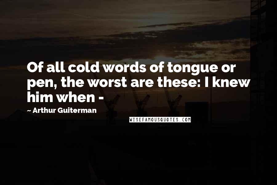 Arthur Guiterman Quotes: Of all cold words of tongue or pen, the worst are these: I knew him when -