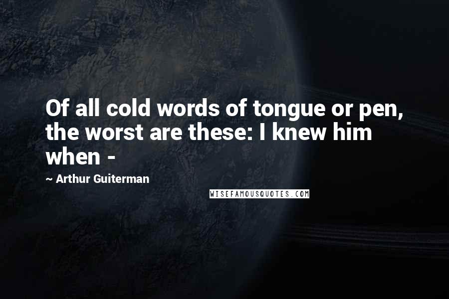 Arthur Guiterman Quotes: Of all cold words of tongue or pen, the worst are these: I knew him when -