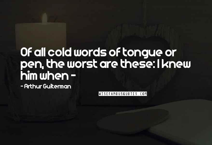 Arthur Guiterman Quotes: Of all cold words of tongue or pen, the worst are these: I knew him when -