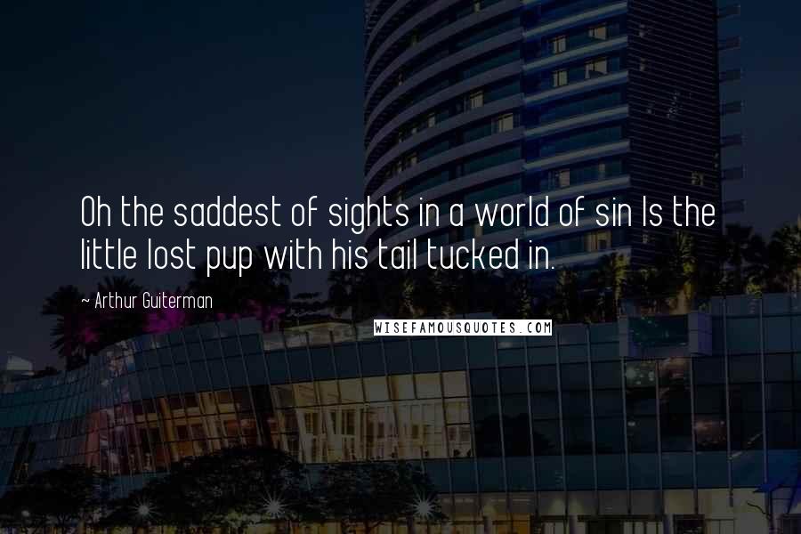 Arthur Guiterman Quotes: Oh the saddest of sights in a world of sin Is the little lost pup with his tail tucked in.