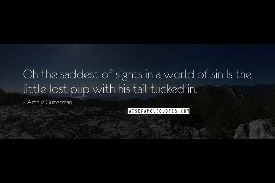 Arthur Guiterman Quotes: Oh the saddest of sights in a world of sin Is the little lost pup with his tail tucked in.