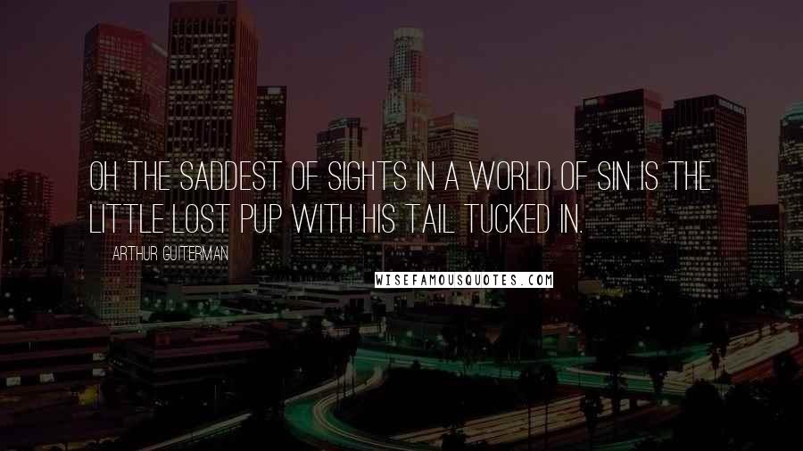 Arthur Guiterman Quotes: Oh the saddest of sights in a world of sin Is the little lost pup with his tail tucked in.