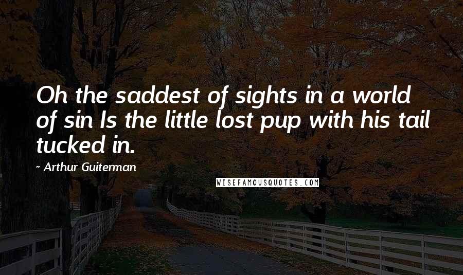 Arthur Guiterman Quotes: Oh the saddest of sights in a world of sin Is the little lost pup with his tail tucked in.