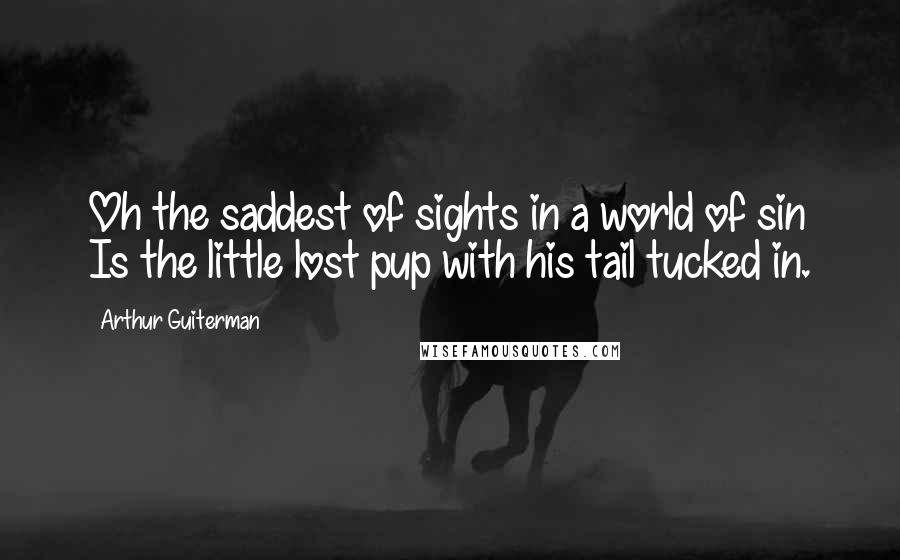 Arthur Guiterman Quotes: Oh the saddest of sights in a world of sin Is the little lost pup with his tail tucked in.