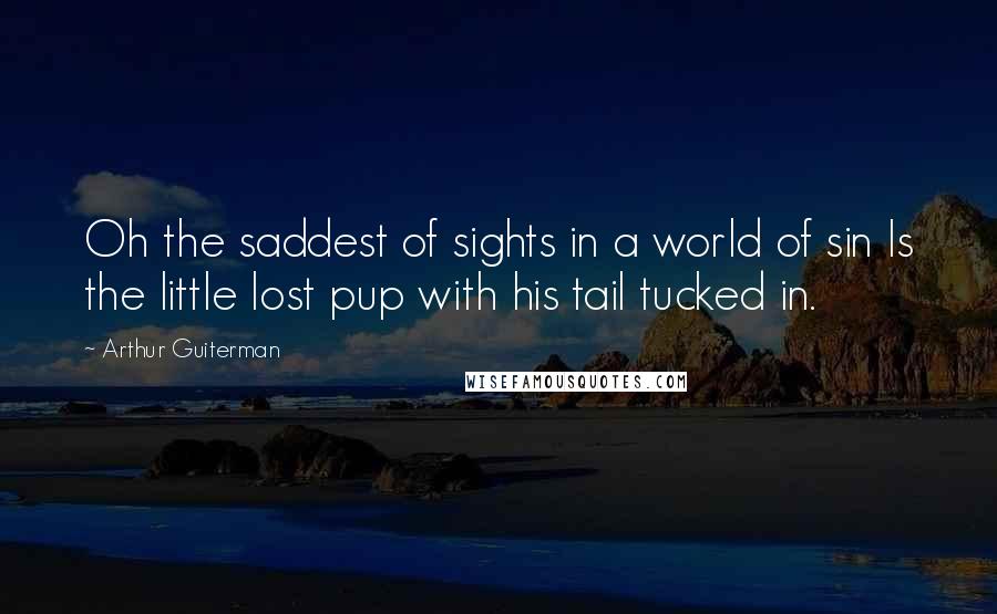 Arthur Guiterman Quotes: Oh the saddest of sights in a world of sin Is the little lost pup with his tail tucked in.