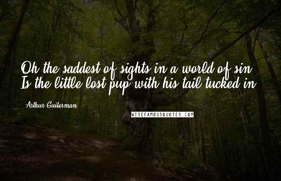 Arthur Guiterman Quotes: Oh the saddest of sights in a world of sin Is the little lost pup with his tail tucked in.