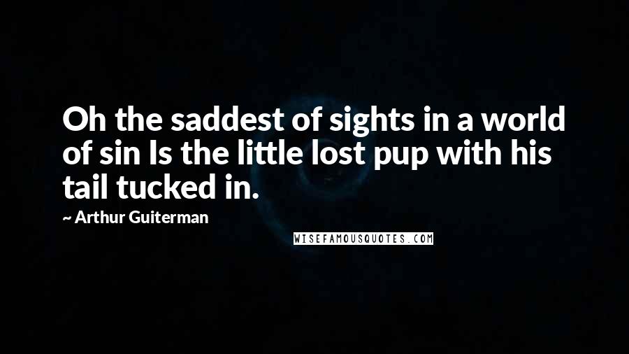 Arthur Guiterman Quotes: Oh the saddest of sights in a world of sin Is the little lost pup with his tail tucked in.