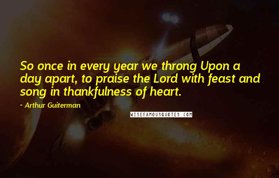 Arthur Guiterman Quotes: So once in every year we throng Upon a day apart, to praise the Lord with feast and song in thankfulness of heart.