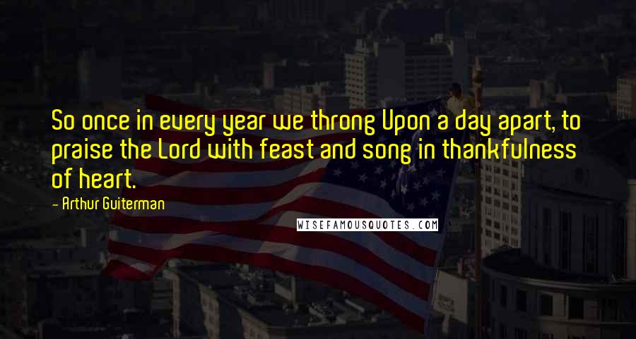 Arthur Guiterman Quotes: So once in every year we throng Upon a day apart, to praise the Lord with feast and song in thankfulness of heart.