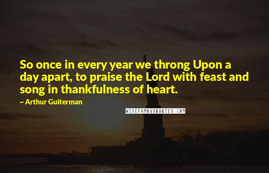 Arthur Guiterman Quotes: So once in every year we throng Upon a day apart, to praise the Lord with feast and song in thankfulness of heart.