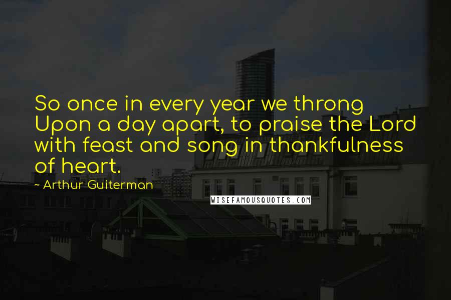 Arthur Guiterman Quotes: So once in every year we throng Upon a day apart, to praise the Lord with feast and song in thankfulness of heart.