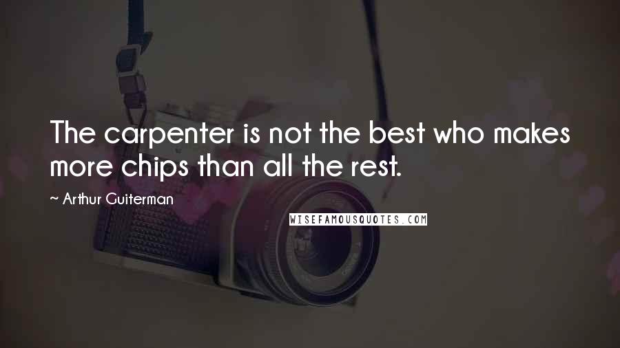 Arthur Guiterman Quotes: The carpenter is not the best who makes more chips than all the rest.