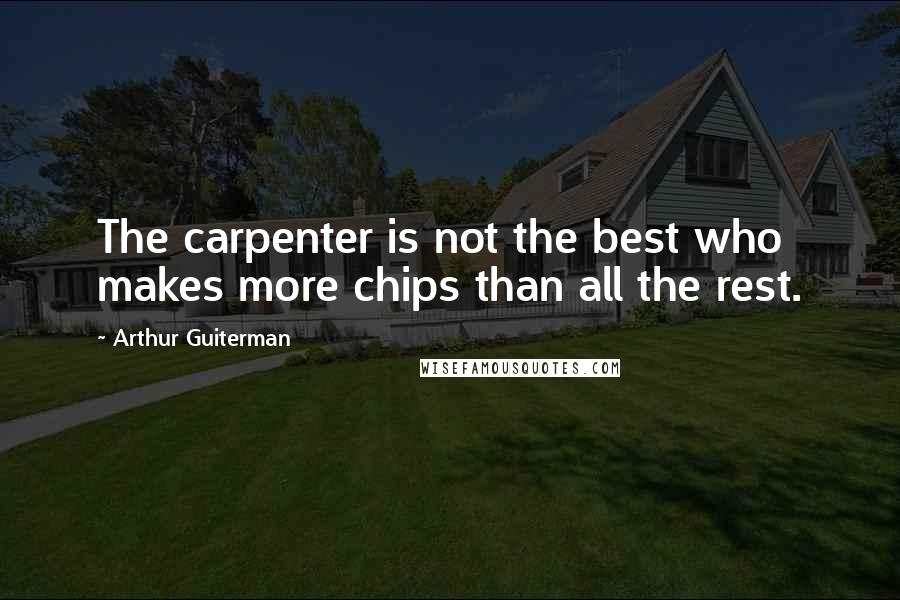 Arthur Guiterman Quotes: The carpenter is not the best who makes more chips than all the rest.