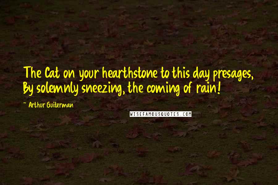 Arthur Guiterman Quotes: The Cat on your hearthstone to this day presages, By solemnly sneezing, the coming of rain!