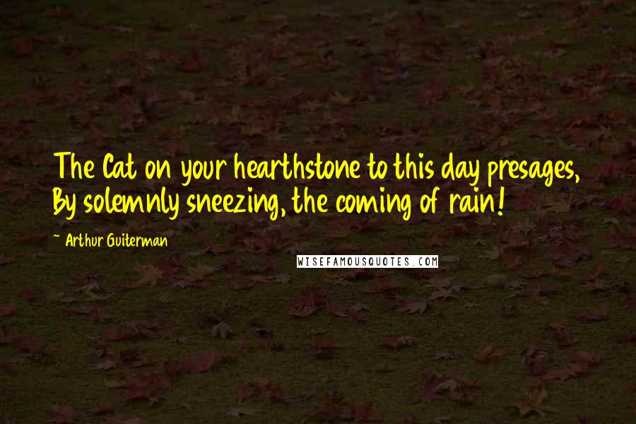 Arthur Guiterman Quotes: The Cat on your hearthstone to this day presages, By solemnly sneezing, the coming of rain!