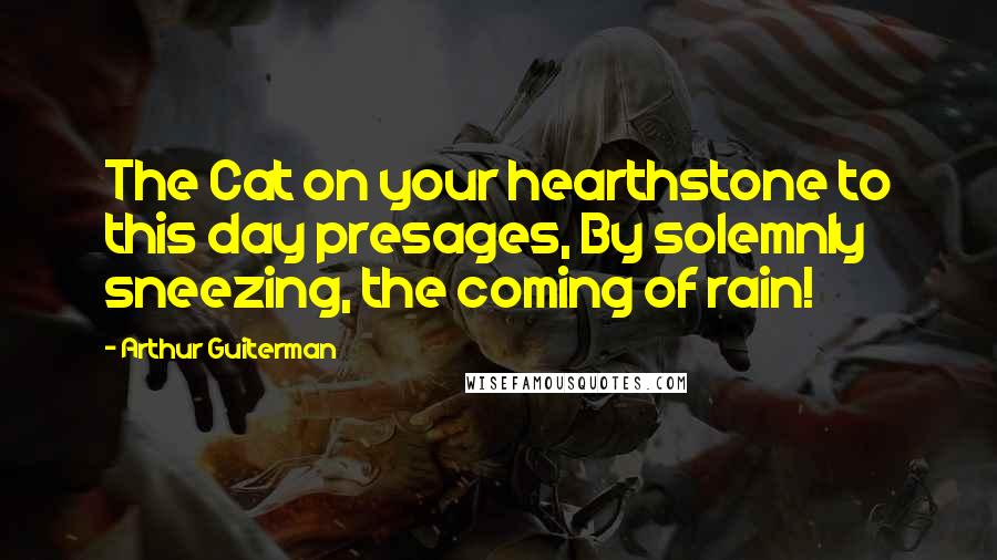 Arthur Guiterman Quotes: The Cat on your hearthstone to this day presages, By solemnly sneezing, the coming of rain!