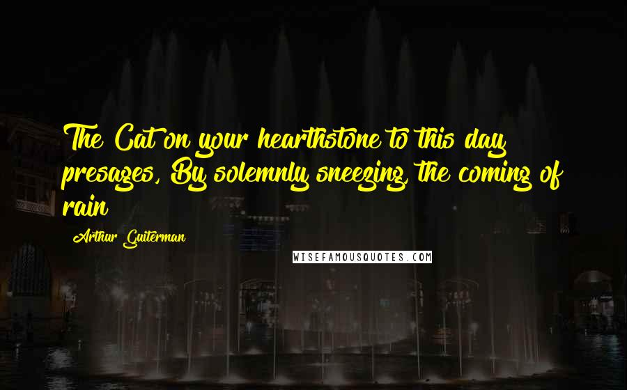 Arthur Guiterman Quotes: The Cat on your hearthstone to this day presages, By solemnly sneezing, the coming of rain!