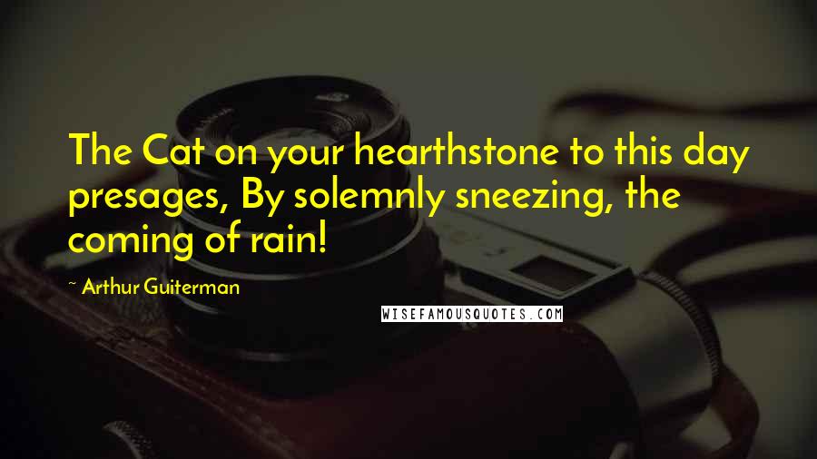 Arthur Guiterman Quotes: The Cat on your hearthstone to this day presages, By solemnly sneezing, the coming of rain!