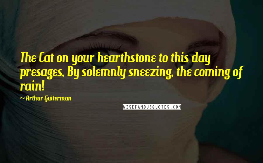 Arthur Guiterman Quotes: The Cat on your hearthstone to this day presages, By solemnly sneezing, the coming of rain!