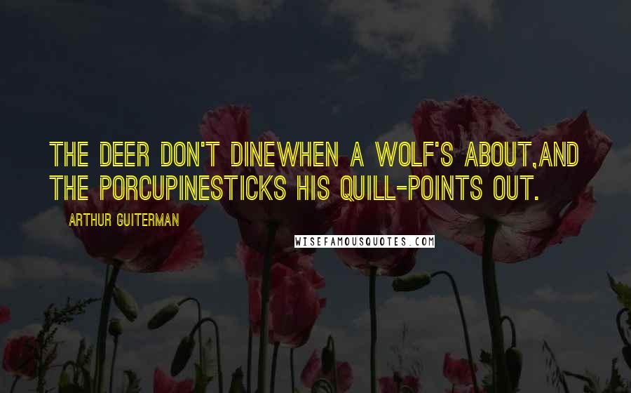 Arthur Guiterman Quotes: The Deer don't dineWhen a Wolf's about,And the PorcupineSticks his quill-points out.