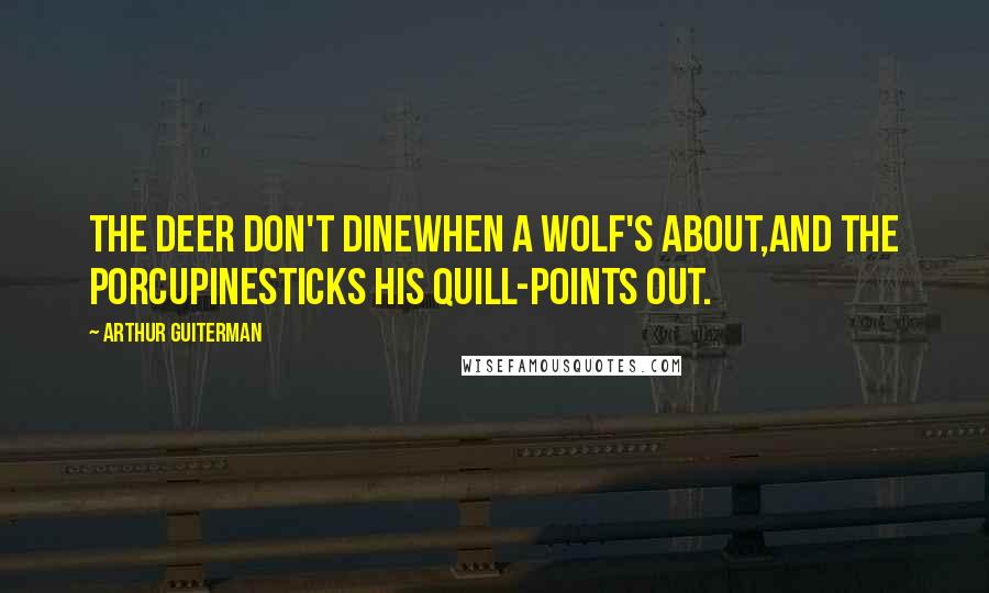Arthur Guiterman Quotes: The Deer don't dineWhen a Wolf's about,And the PorcupineSticks his quill-points out.