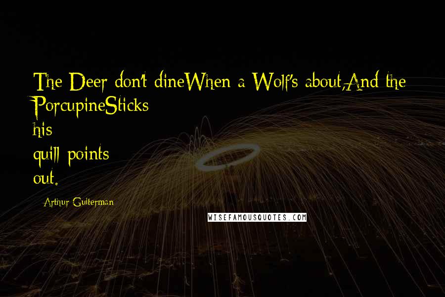 Arthur Guiterman Quotes: The Deer don't dineWhen a Wolf's about,And the PorcupineSticks his quill-points out.