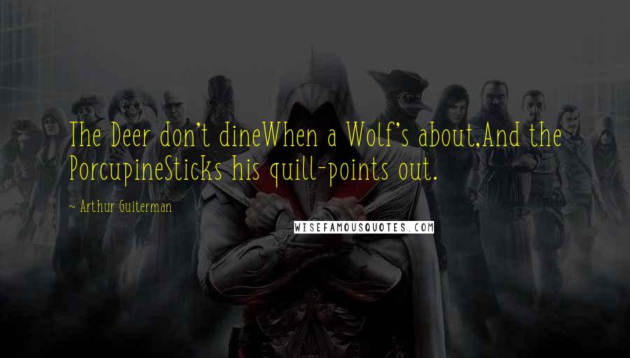 Arthur Guiterman Quotes: The Deer don't dineWhen a Wolf's about,And the PorcupineSticks his quill-points out.