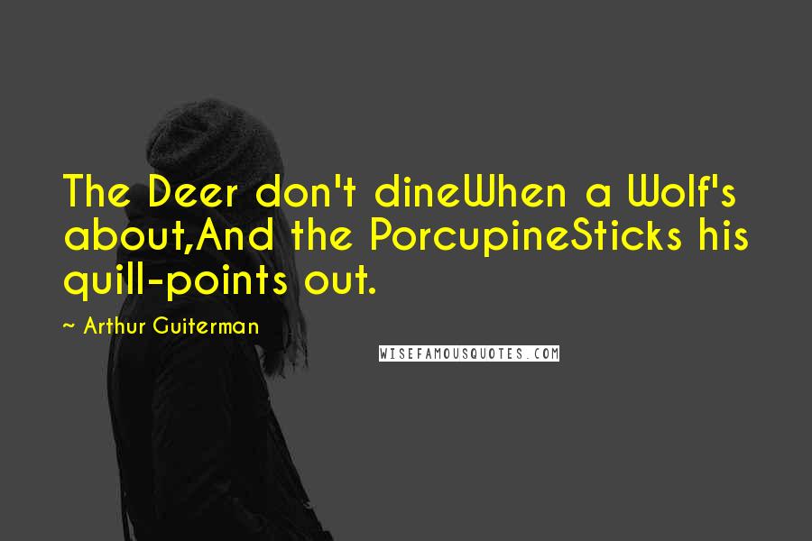 Arthur Guiterman Quotes: The Deer don't dineWhen a Wolf's about,And the PorcupineSticks his quill-points out.
