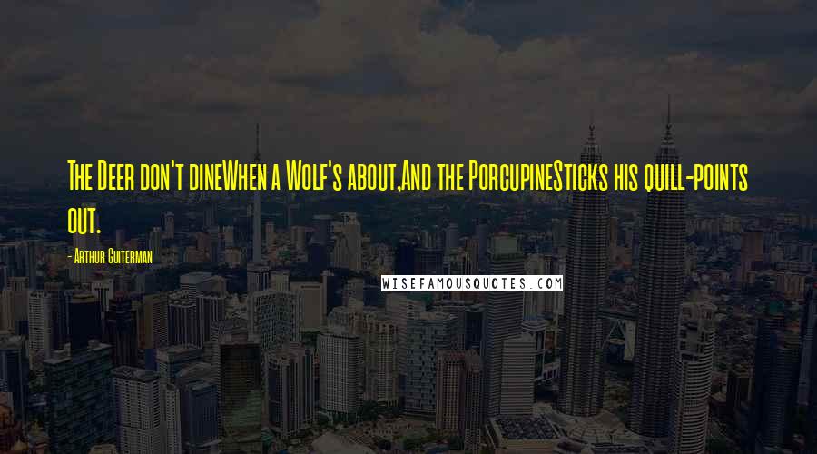 Arthur Guiterman Quotes: The Deer don't dineWhen a Wolf's about,And the PorcupineSticks his quill-points out.