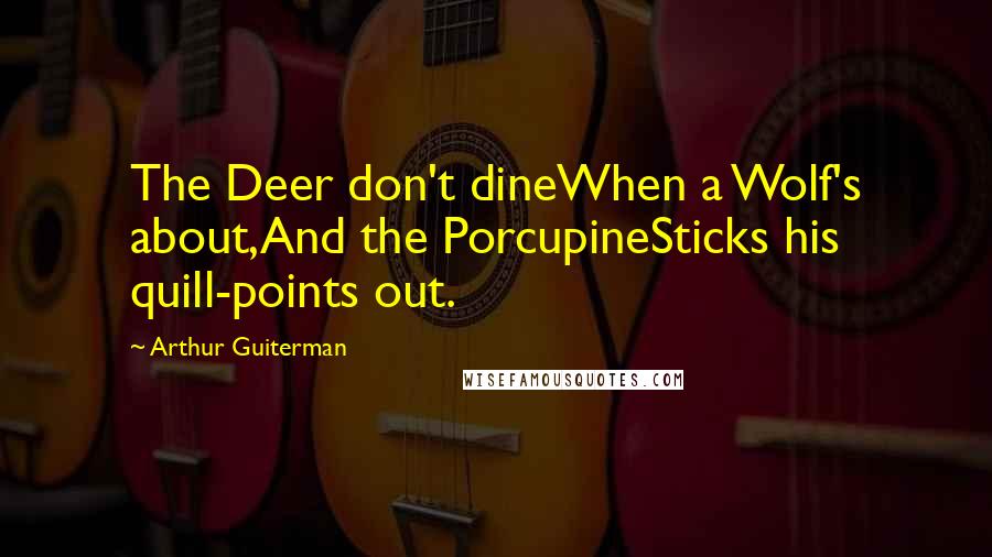 Arthur Guiterman Quotes: The Deer don't dineWhen a Wolf's about,And the PorcupineSticks his quill-points out.