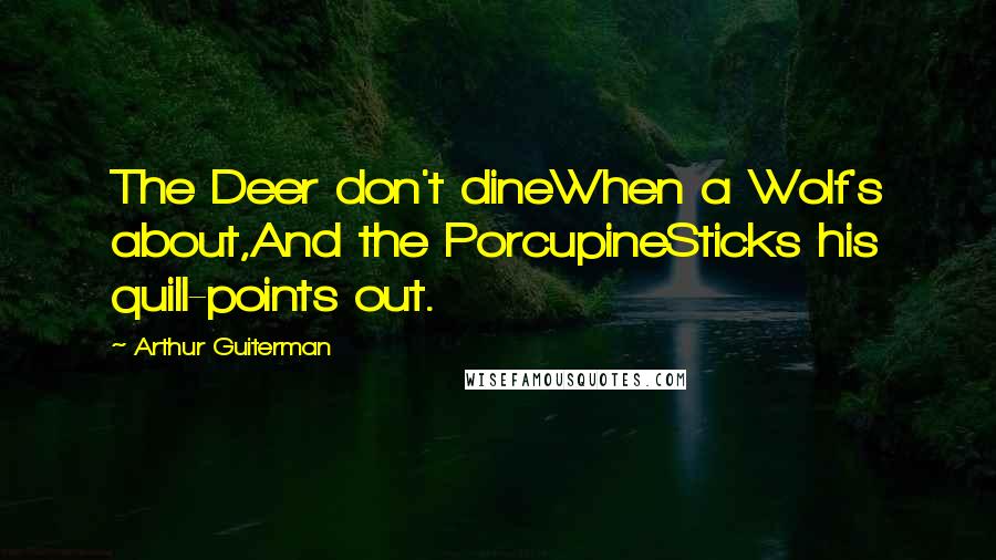 Arthur Guiterman Quotes: The Deer don't dineWhen a Wolf's about,And the PorcupineSticks his quill-points out.