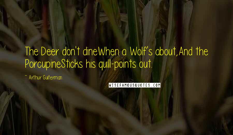 Arthur Guiterman Quotes: The Deer don't dineWhen a Wolf's about,And the PorcupineSticks his quill-points out.