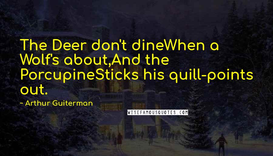 Arthur Guiterman Quotes: The Deer don't dineWhen a Wolf's about,And the PorcupineSticks his quill-points out.