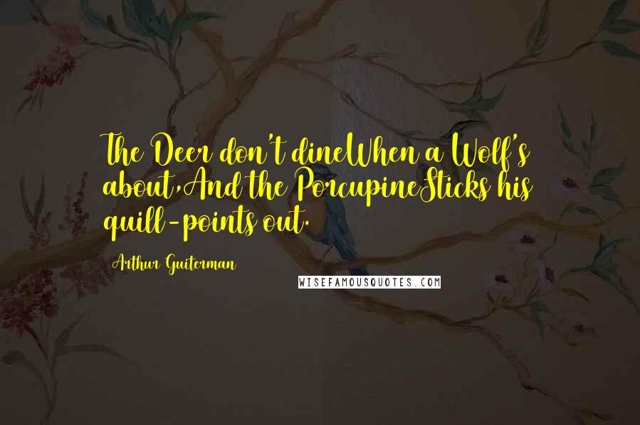 Arthur Guiterman Quotes: The Deer don't dineWhen a Wolf's about,And the PorcupineSticks his quill-points out.