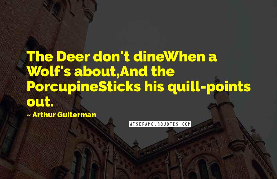 Arthur Guiterman Quotes: The Deer don't dineWhen a Wolf's about,And the PorcupineSticks his quill-points out.