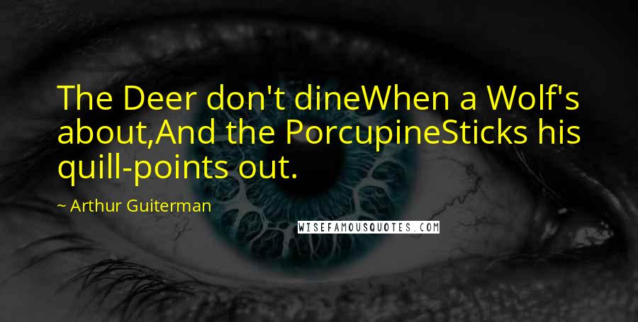 Arthur Guiterman Quotes: The Deer don't dineWhen a Wolf's about,And the PorcupineSticks his quill-points out.