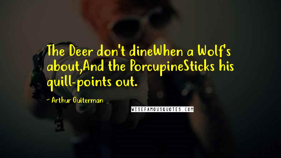 Arthur Guiterman Quotes: The Deer don't dineWhen a Wolf's about,And the PorcupineSticks his quill-points out.