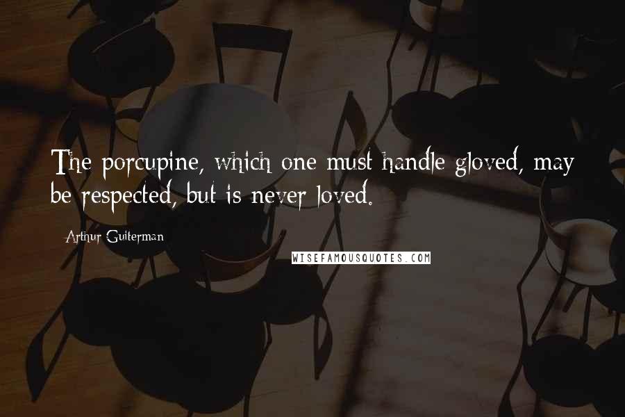 Arthur Guiterman Quotes: The porcupine, which one must handle gloved, may be respected, but is never loved.