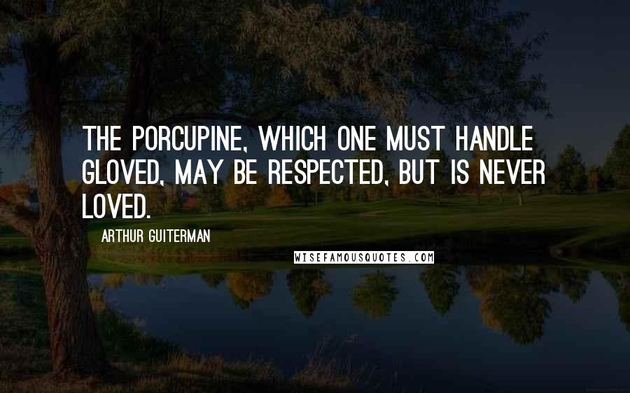 Arthur Guiterman Quotes: The porcupine, which one must handle gloved, may be respected, but is never loved.