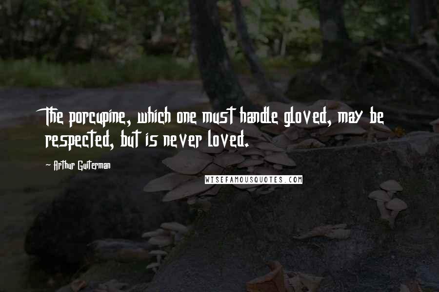 Arthur Guiterman Quotes: The porcupine, which one must handle gloved, may be respected, but is never loved.
