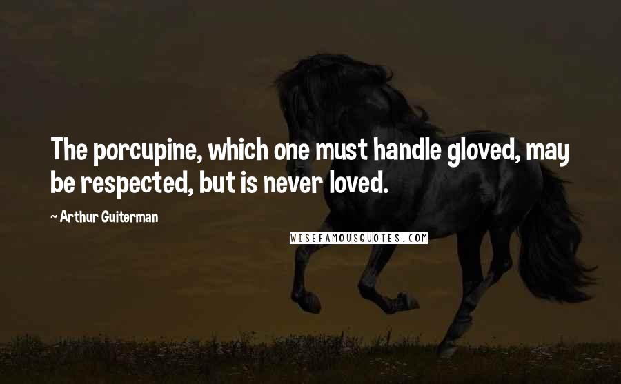 Arthur Guiterman Quotes: The porcupine, which one must handle gloved, may be respected, but is never loved.