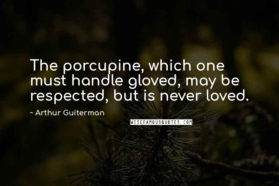 Arthur Guiterman Quotes: The porcupine, which one must handle gloved, may be respected, but is never loved.