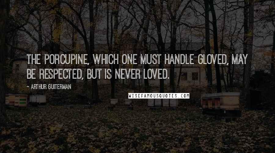 Arthur Guiterman Quotes: The porcupine, which one must handle gloved, may be respected, but is never loved.