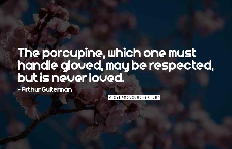 Arthur Guiterman Quotes: The porcupine, which one must handle gloved, may be respected, but is never loved.