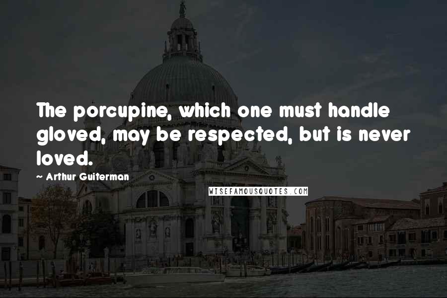 Arthur Guiterman Quotes: The porcupine, which one must handle gloved, may be respected, but is never loved.