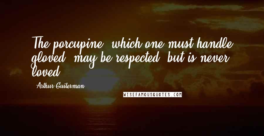 Arthur Guiterman Quotes: The porcupine, which one must handle gloved, may be respected, but is never loved.