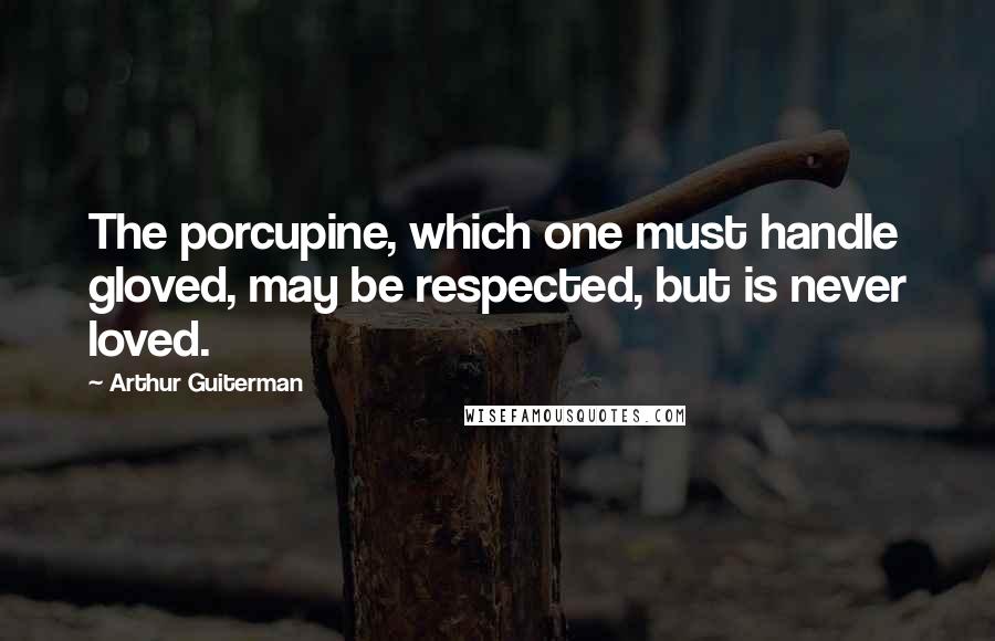 Arthur Guiterman Quotes: The porcupine, which one must handle gloved, may be respected, but is never loved.