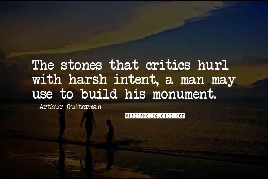 Arthur Guiterman Quotes: The stones that critics hurl with harsh intent, a man may use to build his monument.