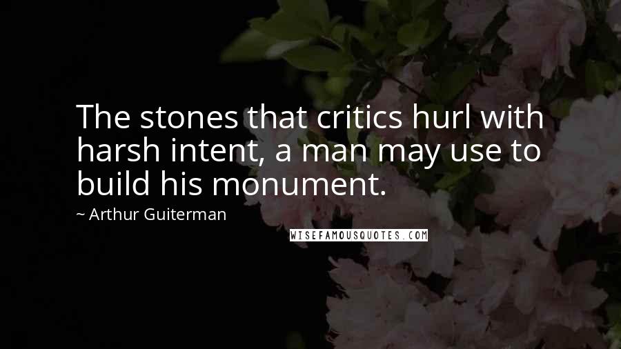 Arthur Guiterman Quotes: The stones that critics hurl with harsh intent, a man may use to build his monument.