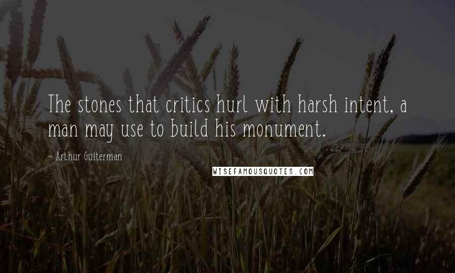 Arthur Guiterman Quotes: The stones that critics hurl with harsh intent, a man may use to build his monument.